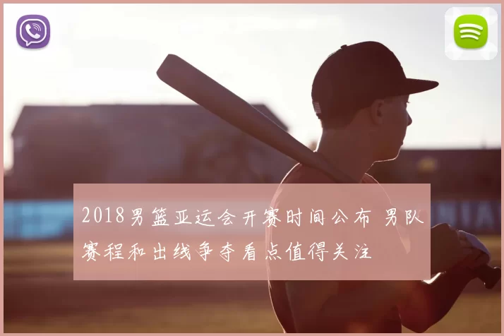 2018男篮亚运会开赛时间公布 男队赛程和出线争夺看点值得关注