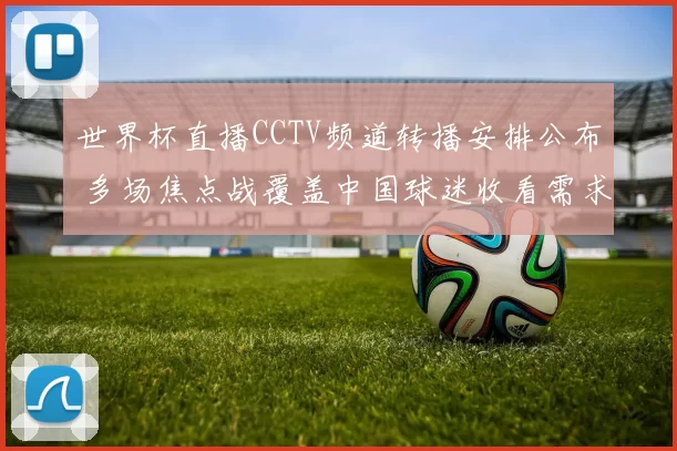 世界杯直播CCTV频道转播安排公布 多场焦点战覆盖中国球迷收看需求