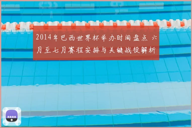 2014年巴西世界杯举办时间盘点 六月至七月赛程安排与关键战役解析