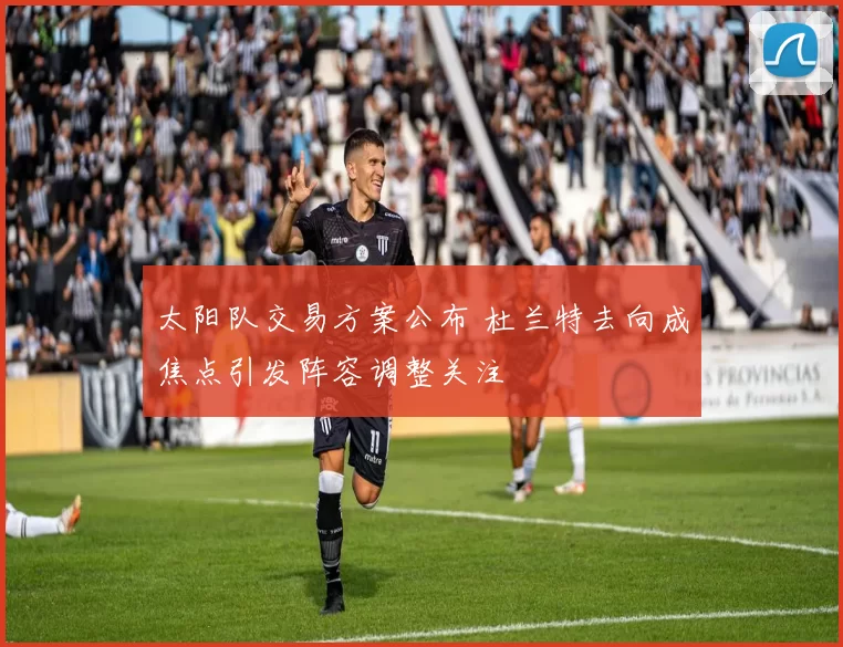 太阳队交易方案公布 杜兰特去向成焦点引发阵容调整关注