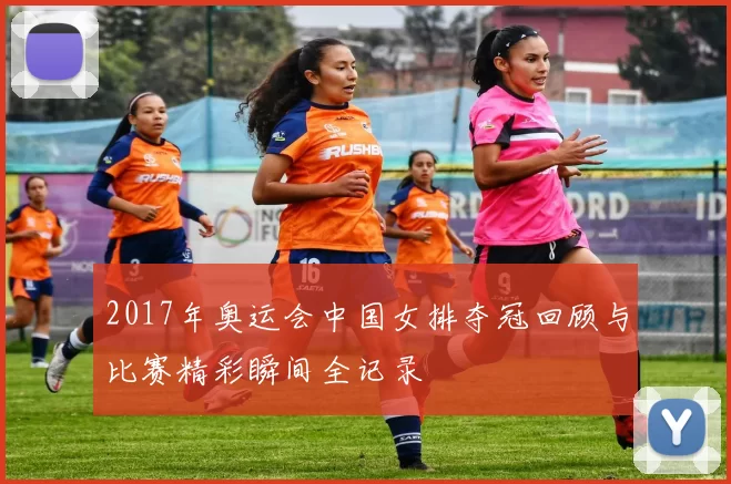 2017年奥运会中国女排夺冠回顾与比赛精彩瞬间全记录