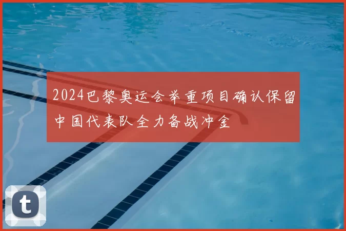 2024巴黎奥运会举重项目确认保留中国代表队全力备战冲金