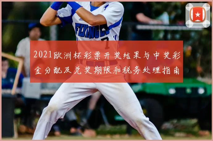 2021欧洲杯彩票开奖结果与中奖彩金分配及兑奖期限和税务处理指南