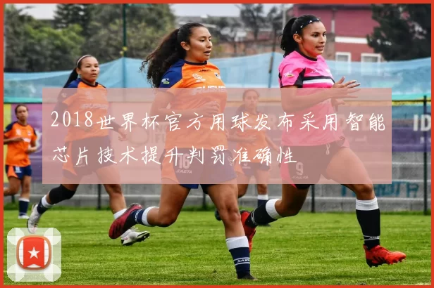 2018世界杯官方用球发布采用智能芯片技术提升判罚准确性
