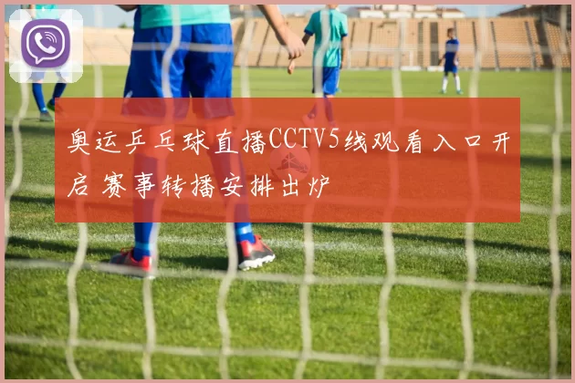 奥运乒乓球直播CCTV5线观看入口开启 赛事转播安排出炉